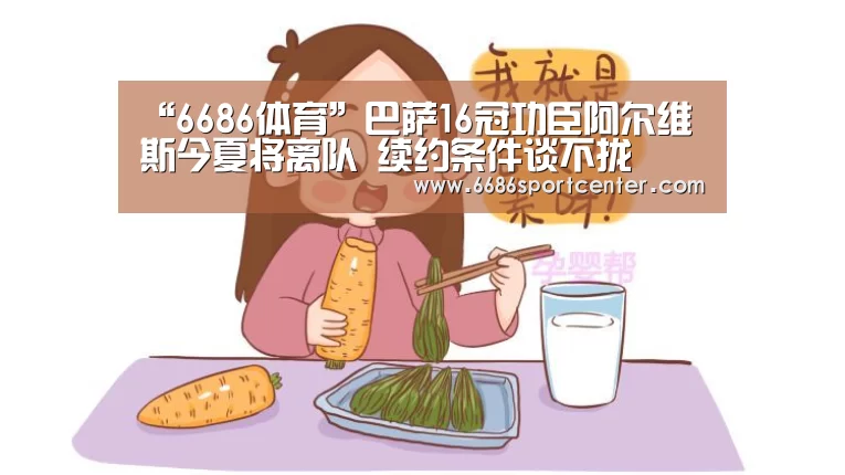 “6686体育”巴萨16冠功臣阿尔维斯今夏将离队 续约条件谈不拢(图1) 6686导航