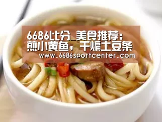 6686比分_美食推荐：煎小黄鱼，干煸土豆条，京酱鸡蛋的做法