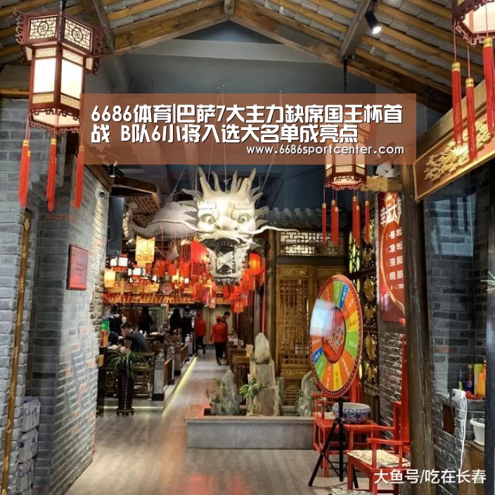 6686体育|巴萨7大主力缺席国王杯首战 B队6小将入选大名单成亮点(图1) 6686体育
